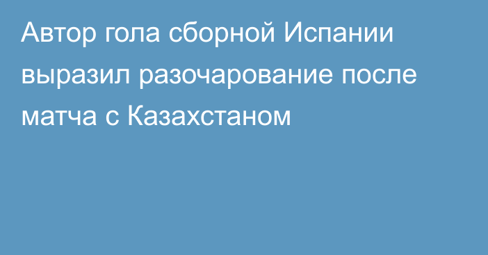 Автор гола сборной Испании выразил разочарование после матча с Казахстаном