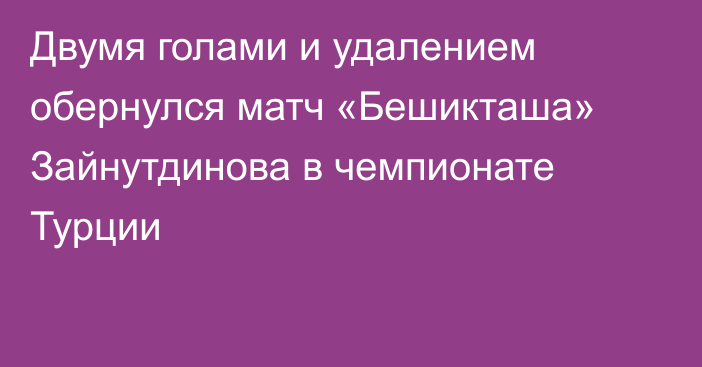 Двумя голами и удалением обернулся матч «Бешикташа» Зайнутдинова в чемпионате Турции