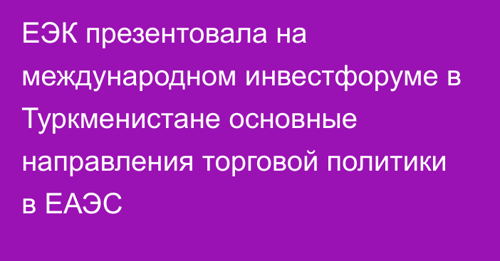 ЕЭК презентовала на международном инвестфоруме в Туркменистане основные направления торговой политики в ЕАЭС