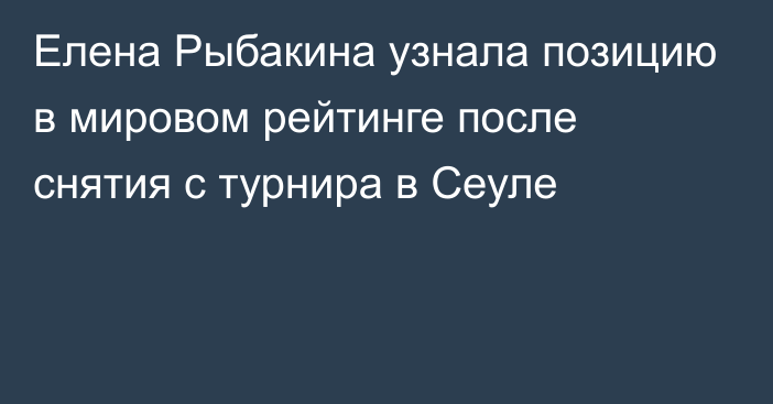 Елена Рыбакина узнала позицию в мировом рейтинге после снятия с турнира в Сеуле