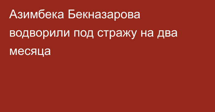 Азимбека Бекназарова водворили под стражу на два месяца