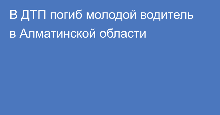 В ДТП погиб молодой водитель в Алматинской области