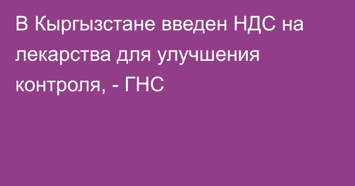 В Кыргызстане введен НДС на лекарства для улучшения контроля, - ГНС