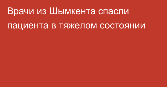 Врачи из Шымкента спасли пациента в тяжелом состоянии