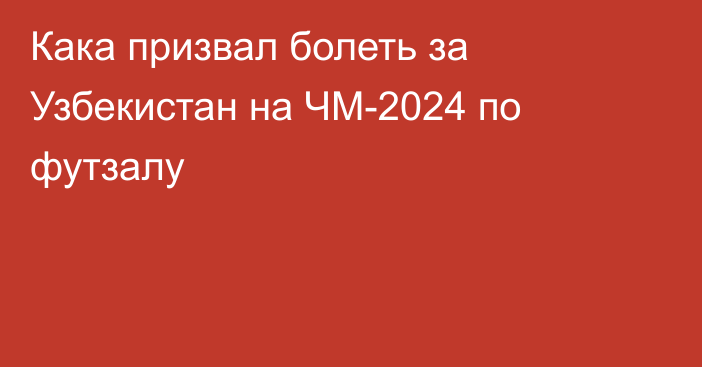 Кака призвал болеть за Узбекистан на ЧМ-2024 по футзалу