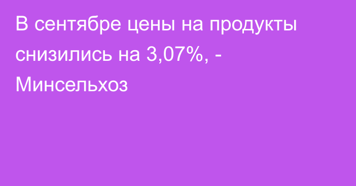 В сентябре цены на продукты снизились на 3,07%, - Минсельхоз 