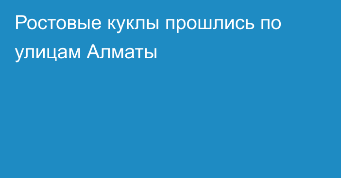 Ростовые куклы прошлись по улицам Алматы