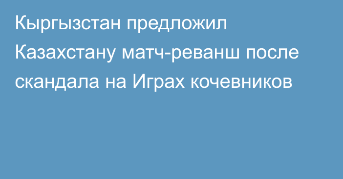 Кыргызстан предложил Казахстану матч-реванш после скандала на Играх кочевников