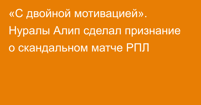 «С двойной мотивацией». Нуралы Алип сделал признание о скандальном матче РПЛ