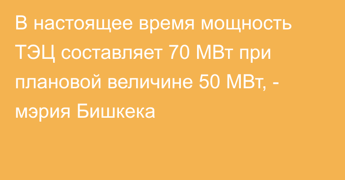 В настоящее время мощность ТЭЦ составляет 70 МВт при плановой величине 50 МВт, - мэрия Бишкека