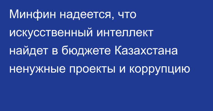 Минфин надеется, что искусственный интеллект найдет в бюджете Казахстана ненужные проекты и коррупцию