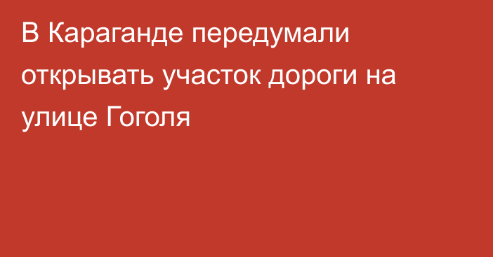 В Караганде передумали открывать участок дороги на улице Гоголя