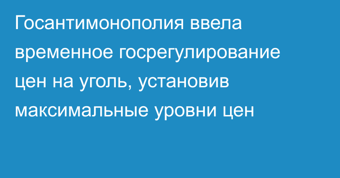 Госантимонополия ввела временное госрегулирование цен на уголь, установив максимальные уровни цен