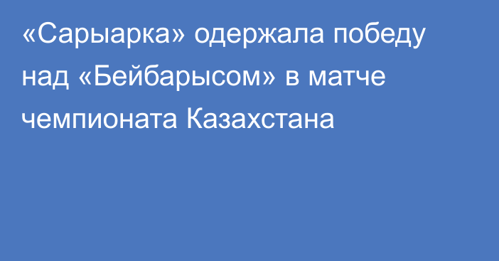 «Сарыарка» одержала победу над «Бейбарысом» в матче чемпионата Казахстана