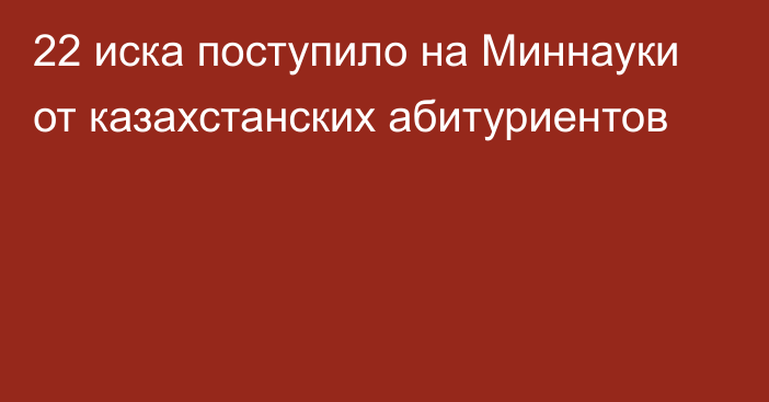 22 иска поступило на Миннауки от казахстанских абитуриентов