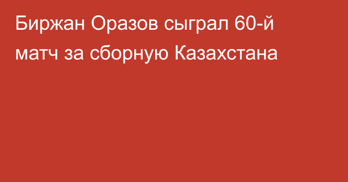 Биржан Оразов сыграл 60-й матч за сборную Казахстана