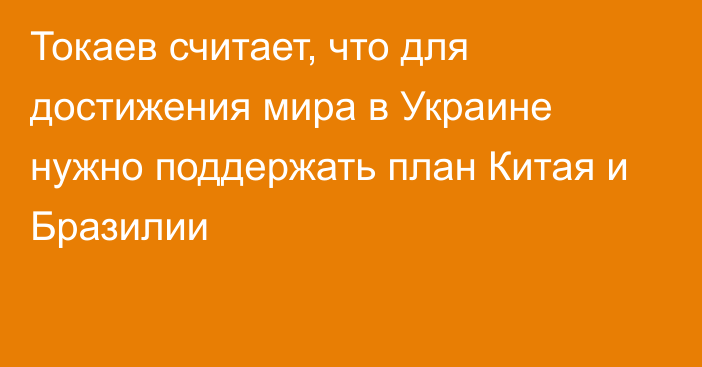 Токаев считает, что для достижения мира в Украине нужно поддержать план Китая и Бразилии