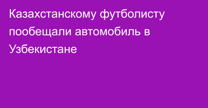 Казахстанскому футболисту пообещали автомобиль в Узбекистане