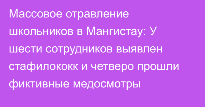 Массовое отравление школьников в Мангистау: У шести сотрудников выявлен стафилококк и четверо прошли фиктивные медосмотры