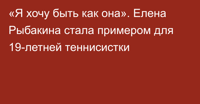 «Я хочу быть как она». Елена Рыбакина стала примером для 19-летней теннисистки