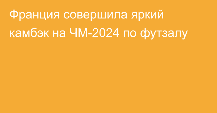 Франция совершила яркий камбэк на ЧМ-2024 по футзалу