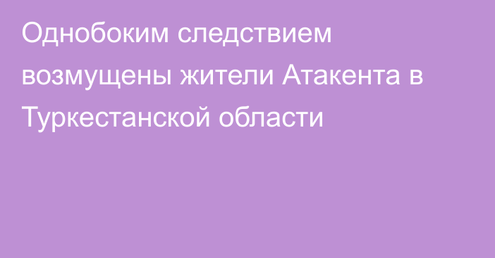 Однобоким следствием возмущены жители Атакента в Туркестанской области