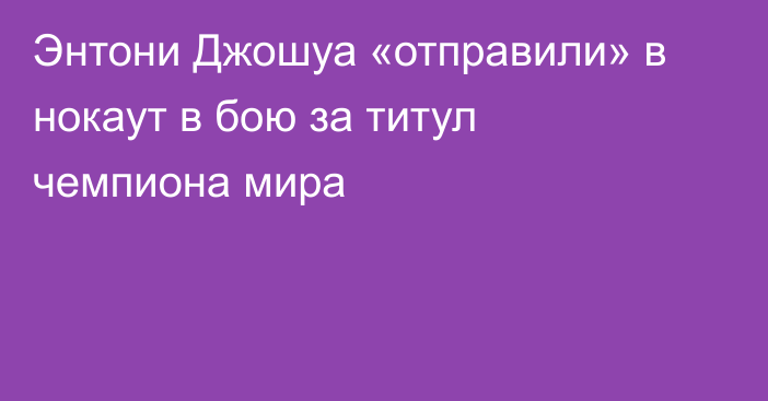 Энтони Джошуа «отправили» в нокаут в бою за титул чемпиона мира