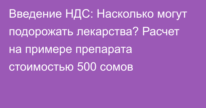 Введение НДС: Насколько могут подорожать лекарства? Расчет на примере препарата стоимостью 500 сомов