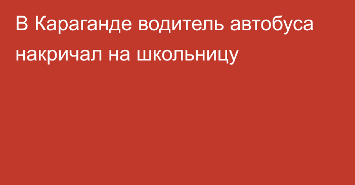 В Караганде водитель автобуса накричал на школьницу