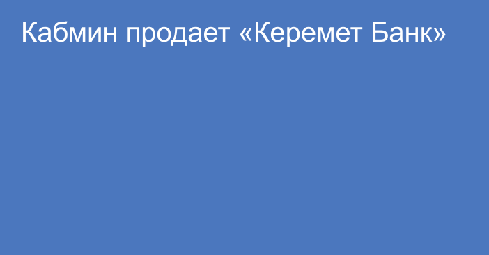 Кабмин продает «Керемет Банк»