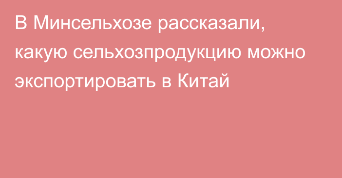 В Минсельхозе рассказали, какую сельхозпродукцию можно экспортировать в Китай