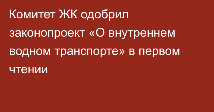 Комитет ЖК одобрил законопроект «О внутреннем водном транспорте» в первом чтении