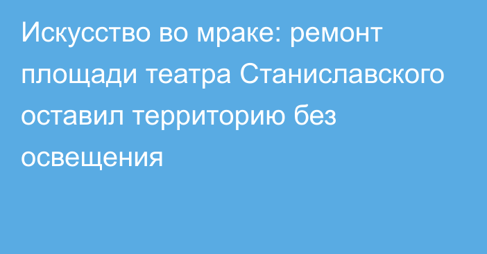 Искусство во мраке: ремонт площади театра Станиславского оставил территорию без освещения