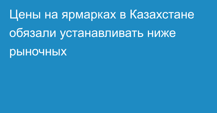 Цены на ярмарках в Казахстане обязали устанавливать ниже рыночных