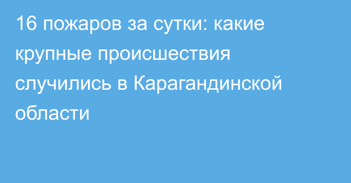 16 пожаров за сутки: какие крупные происшествия случились в Карагандинской области