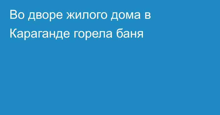 Во дворе жилого дома в Караганде горела баня