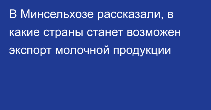 В Минсельхозе рассказали, в какие страны станет возможен экспорт молочной продукции