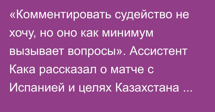 «Комментировать судейство не хочу, но оно как минимум вызывает вопросы». Ассистент Кака рассказал о матче с Испанией и целях Казахстана на ЧМ-2024