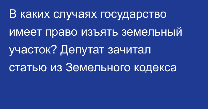 В каких случаях государство имеет право изъять земельный участок? Депутат зачитал статью из Земельного кодекса