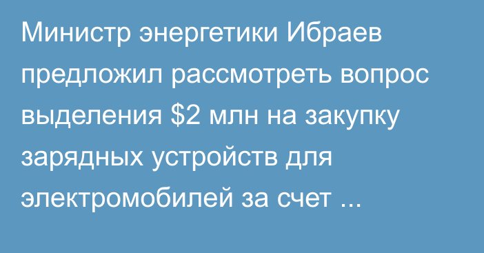 Министр энергетики Ибраев предложил рассмотреть вопрос выделения $2 млн на закупку зарядных устройств для электромобилей за счет средств Азербайджано-Кыргызского Фонда развития