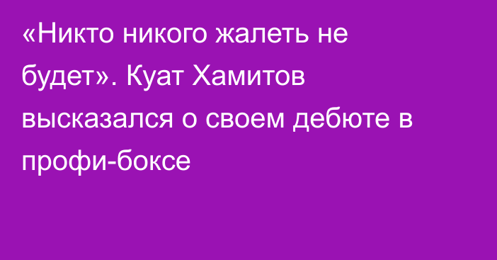 «Никто никого жалеть не будет». Куат Хамитов высказался о своем дебюте в профи-боксе