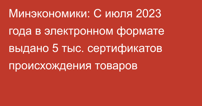 Минэкономики: С июля 2023 года в электронном формате выдано 5 тыс. сертификатов происхождения товаров