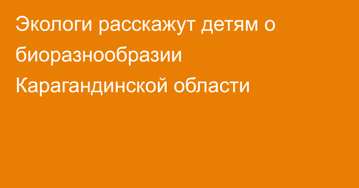 Экологи расскажут детям о биоразнообразии Карагандинской области