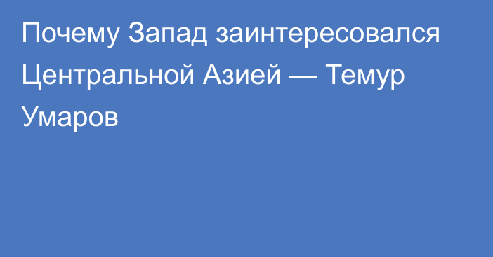 Почему Запад заинтересовался Центральной Азией — Темур Умаров