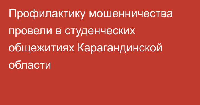 Профилактику мошенничества провели в студенческих общежитиях Карагандинской области