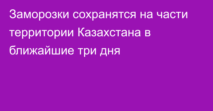 Заморозки сохранятся на части территории Казахстана в ближайшие три дня