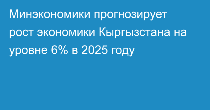 Минэкономики прогнозирует рост экономики Кыргызстана на уровне 6% в 2025 году