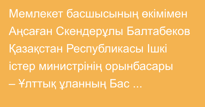 Мемлекет басшысының өкімімен Аңсаған Скендерұлы Балтабеков Қазақстан Республикасы Ішкі істер министрінің орынбасары – Ұлттық ұланның Бас қолбасшысы лауазымына тағайындалды