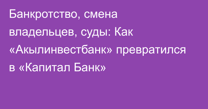 Банкротство, смена владельцев, суды: Как «Акылинвестбанк» превратился в «Капитал Банк»