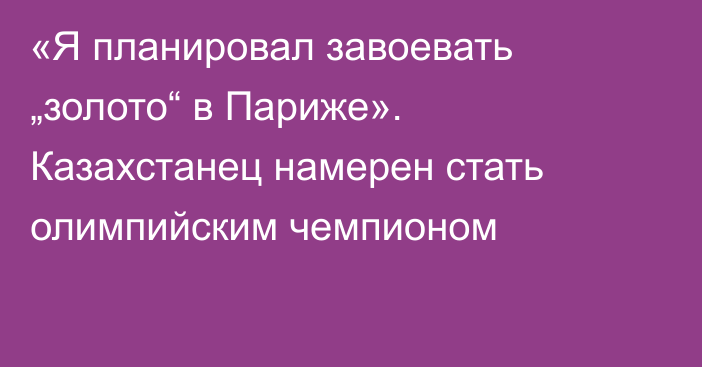 «Я планировал завоевать „золото“ в Париже». Казахстанец намерен стать олимпийским чемпионом